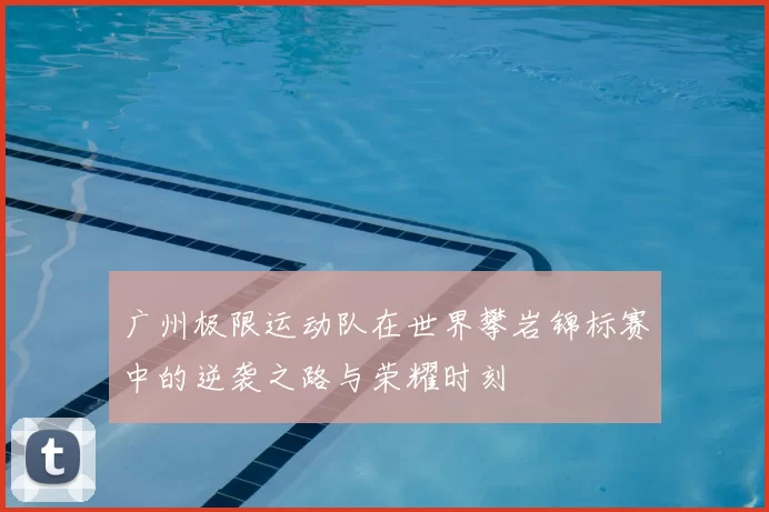 广州极限运动队在世界攀岩锦标赛中的逆袭之路与荣耀时刻