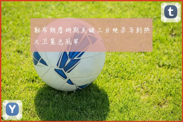 勒布朗詹姆斯关键三分绝杀马刺热火卫冕总冠军