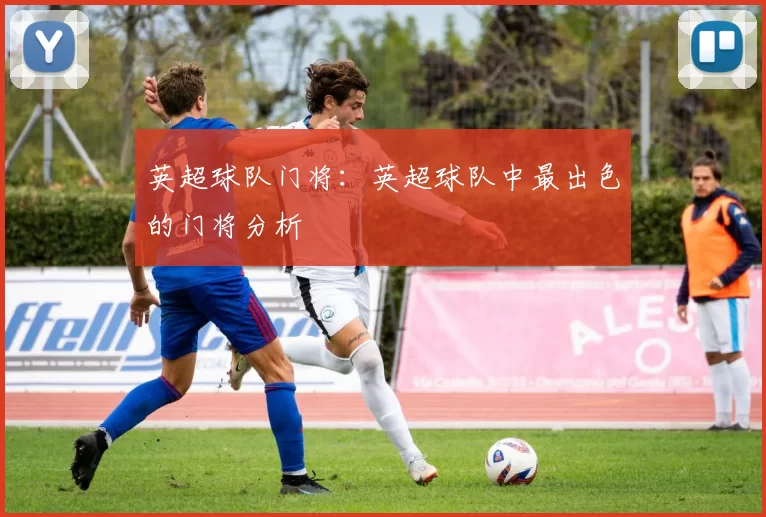 英超球队门将:英超球队中最出色的门将分析