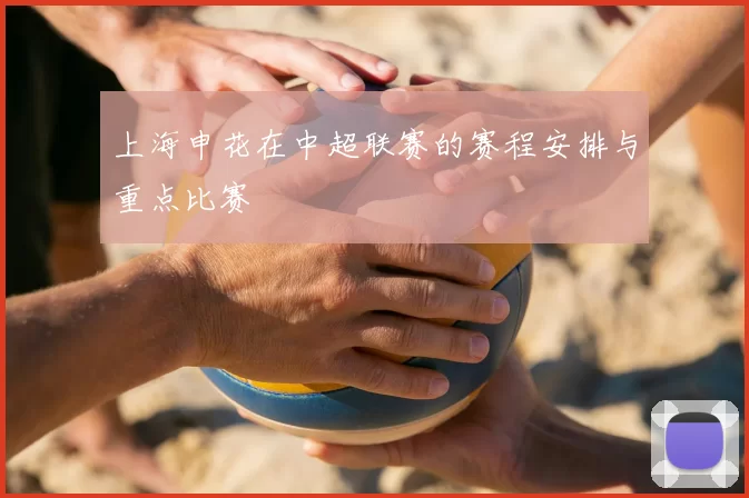 上海申花在中超联赛的赛程安排与重点比赛