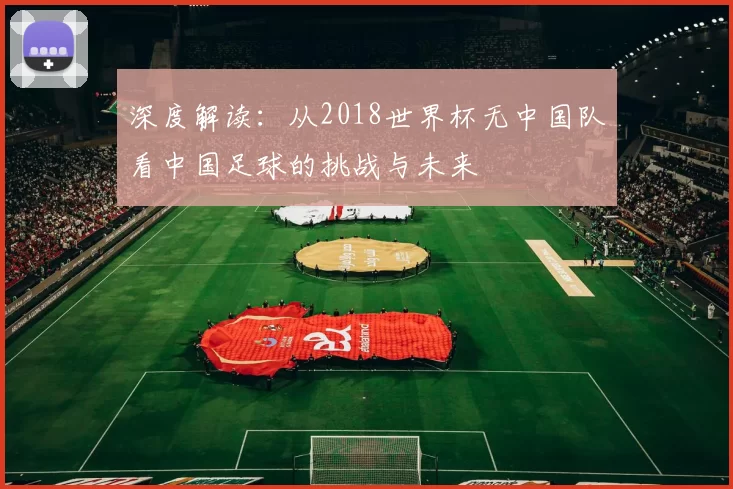 深度解读:从2018世界杯无中国队看中国足球的挑战与未来