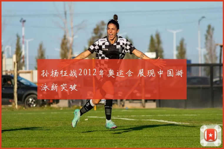 孙杨征战2012年奥运会 展现中国游泳新突破