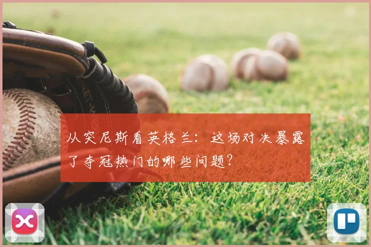 从突尼斯看英格兰：这场对决暴露了夺冠热门的哪些问题？