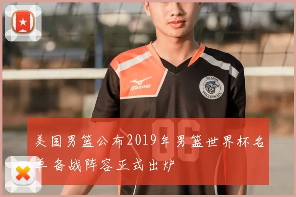 美国男篮公布2019年男篮世界杯名单 备战阵容正式出炉