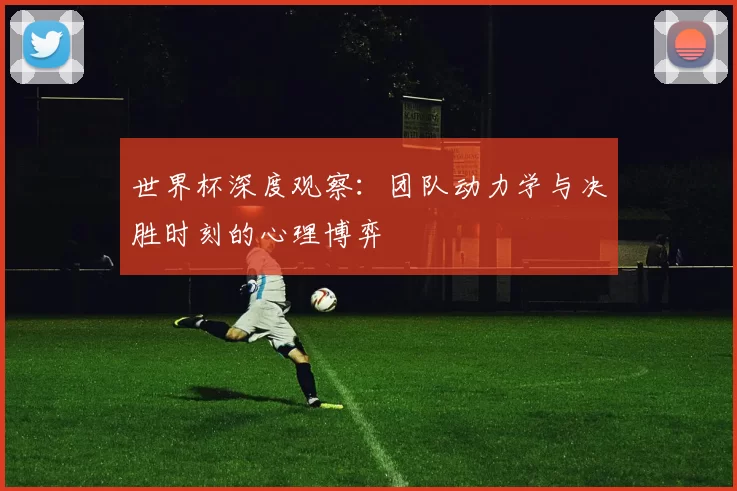 世界杯深度观察：团队动力学与决胜时刻的心理博弈