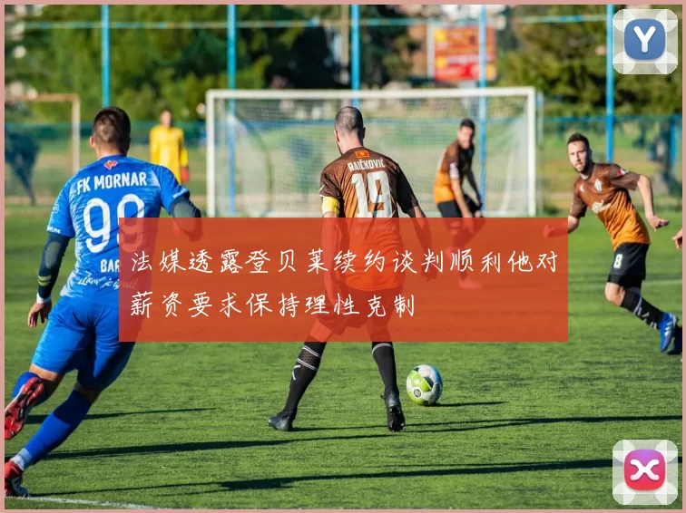 法媒透露登贝莱续约谈判顺利他对薪资要求保持理性克制