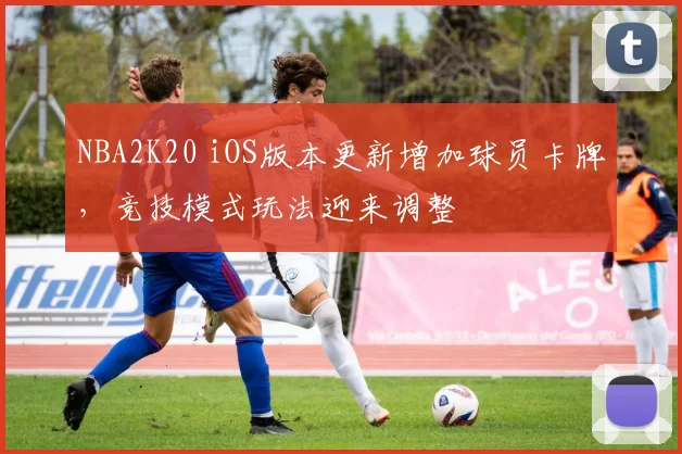 NBA2K20 iOS版本更新增加球员卡牌，竞技模式玩法迎来调整