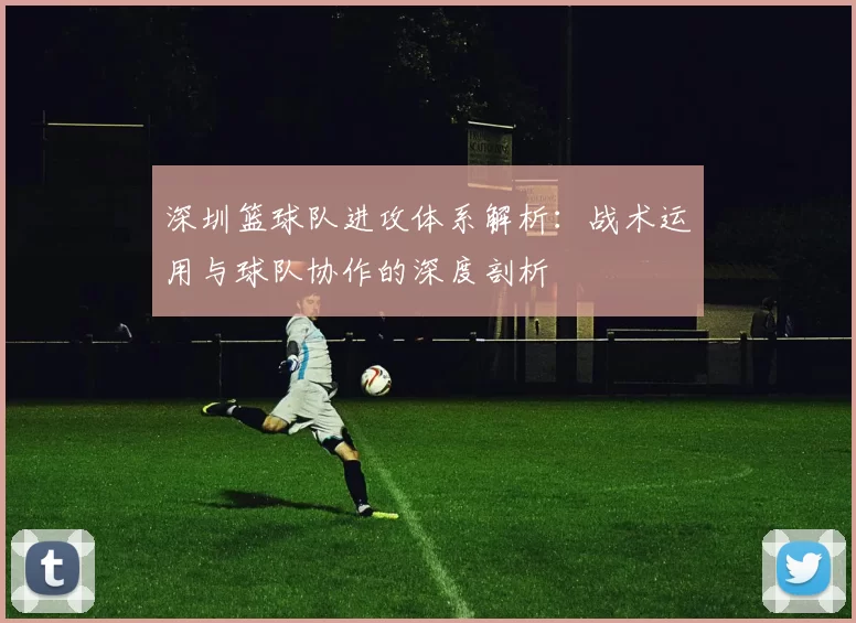 深圳篮球队进攻体系解析：战术运用与球队协作的深度剖析