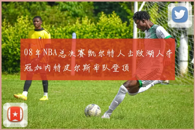 08年NBA总决赛凯尔特人击败湖人夺冠加内特皮尔斯率队登顶