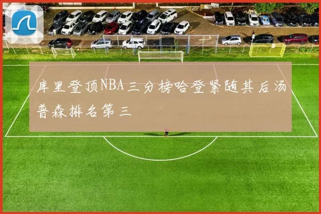 库里登顶NBA三分榜哈登紧随其后汤普森排名第三