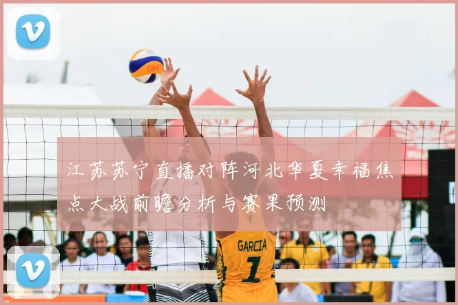江苏苏宁直播对阵河北华夏幸福焦点大战前瞻分析与赛果预测