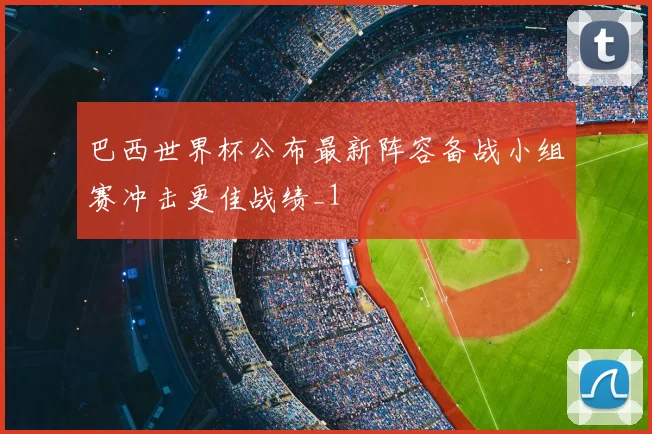 巴西世界杯公布最新阵容备战小组赛冲击更佳战绩_1