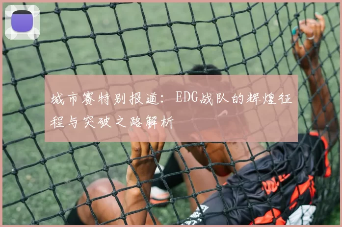 城市赛特别报道：EDG战队的辉煌征程与突破之路解析