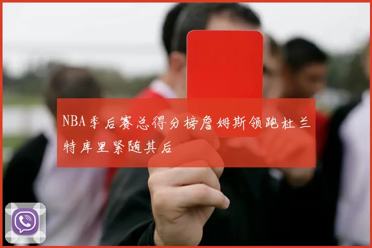 NBA季后赛总得分榜詹姆斯领跑杜兰特库里紧随其后
