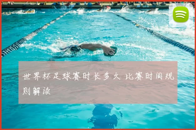 世界杯足球赛时长多久 比赛时间规则解读
