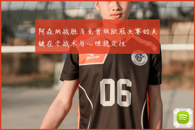 阿森纳战胜马竞晋级欧冠决赛的关键在于战术与心理稳定性