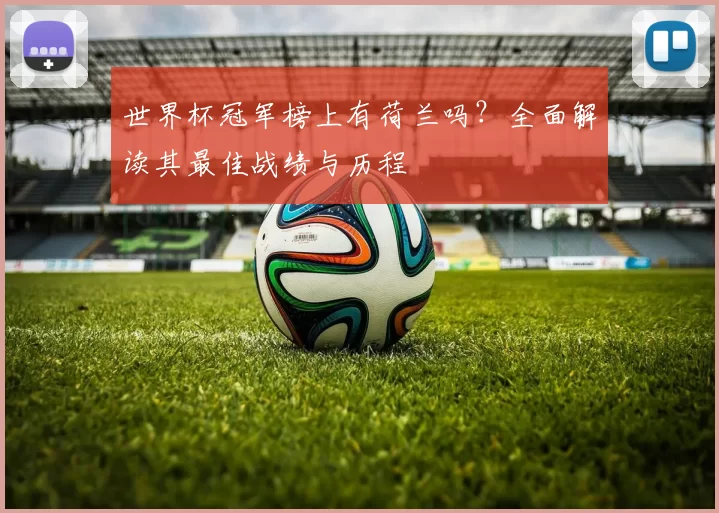 世界杯冠军榜上有荷兰吗?全面解读其最佳战绩与历程