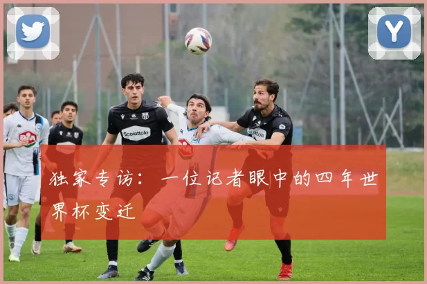 独家专访:一位记者眼中的四年世界杯变迁