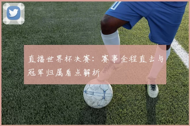 直播世界杯决赛:赛事全程直击与冠军归属看点解析