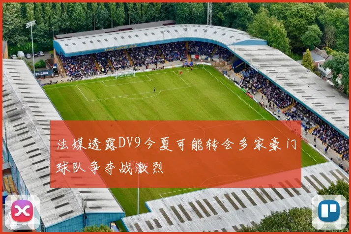 法媒透露DV9今夏可能转会多家豪门球队争夺战激烈