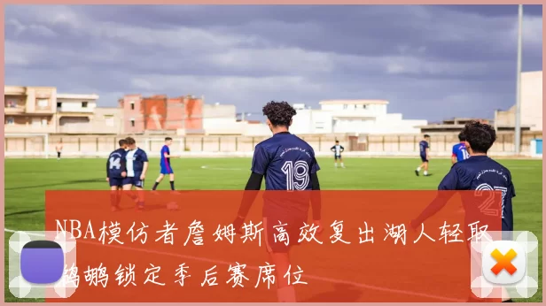 NBA模仿者詹姆斯高效复出湖人轻取鹈鹕锁定季后赛席位