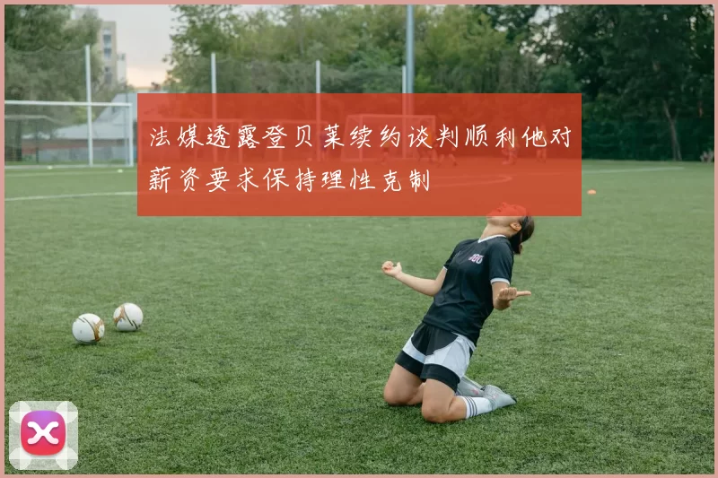 法媒透露登贝莱续约谈判顺利他对薪资要求保持理性克制