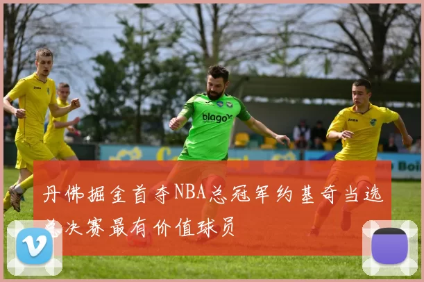 丹佛掘金首夺NBA总冠军约基奇当选总决赛最有价值球员