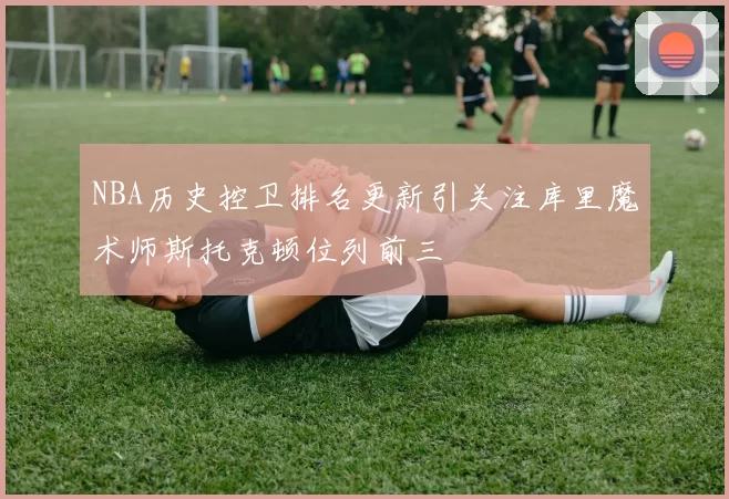 NBA历史控卫排名更新引关注库里魔术师斯托克顿位列前三