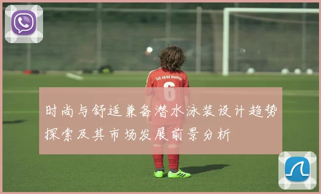 时尚与舒适兼备潜水泳装设计趋势探索及其市场发展前景分析