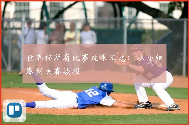 世界杯所有比赛结果汇总:从小组赛到决赛战报