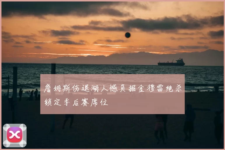 詹姆斯伤退湖人憾负掘金穆雷绝杀锁定季后赛席位