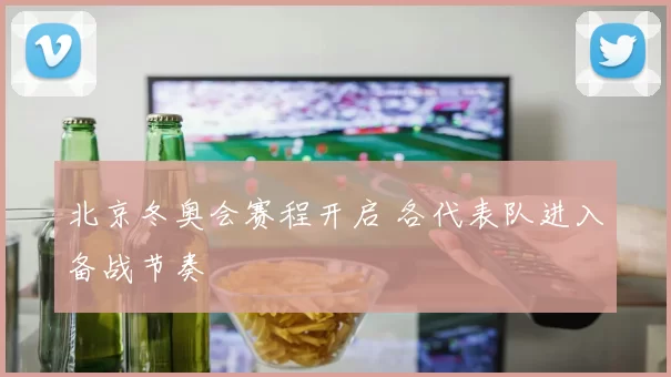 北京冬奥会赛程开启 各代表队进入备战节奏
