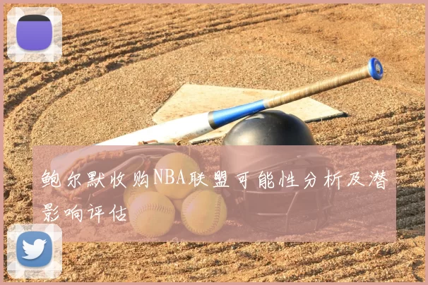 鲍尔默收购NBA联盟可能性分析及潜影响评估