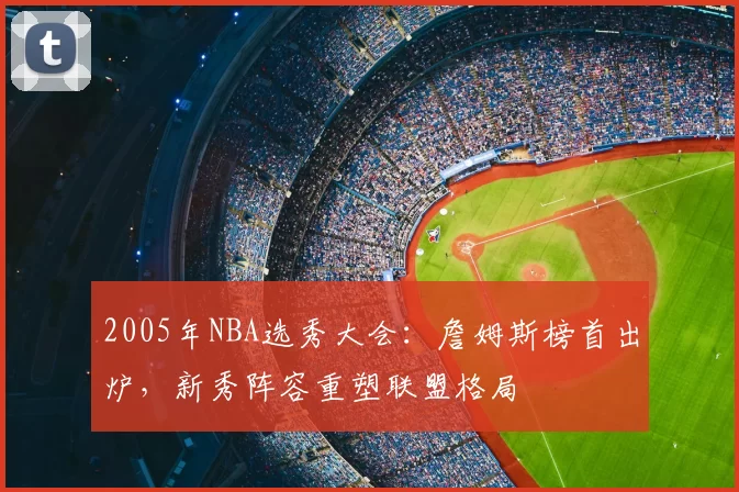 2005年NBA选秀大会：詹姆斯榜首出炉，新秀阵容重塑联盟格局