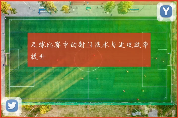 足球比赛中的射门技术与进攻效率提升