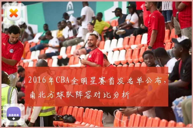 2016年CBA全明星赛首发名单公布，南北方球队阵容对比分析