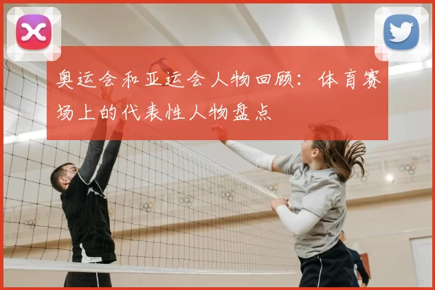 奥运会和亚运会人物回顾：体育赛场上的代表性人物盘点