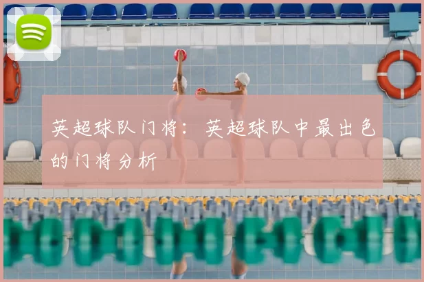 英超球队门将:英超球队中最出色的门将分析