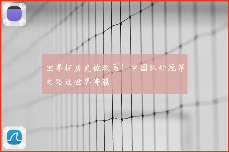 世界杯历史被改写!中国队的冠军之路让世界沸腾