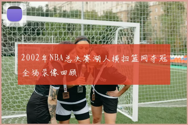 2002年NBA总决赛湖人横扫篮网夺冠全场录像回顾
