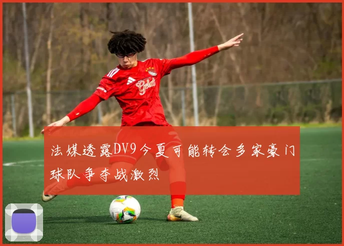 法媒透露DV9今夏可能转会多家豪门球队争夺战激烈