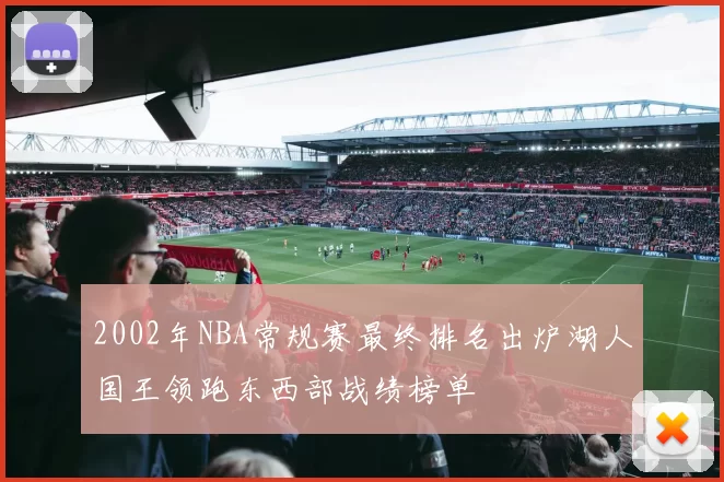2002年NBA常规赛最终排名出炉湖人国王领跑东西部战绩榜单