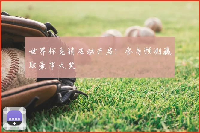 世界杯竞猜活动开启:参与预测赢取豪华大奖
