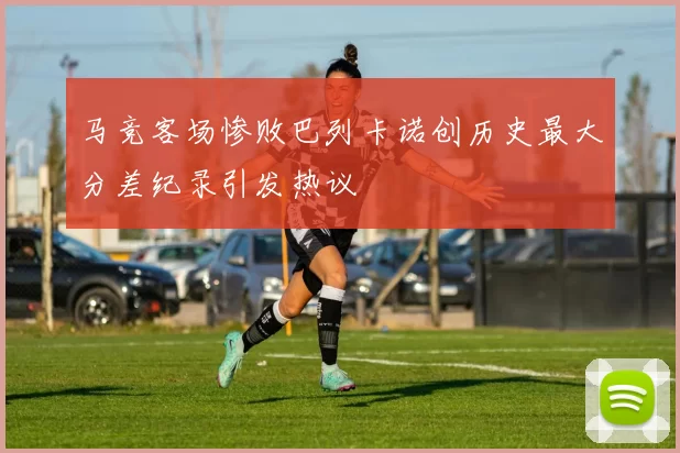 马竞客场惨败巴列卡诺创历史最大分差纪录引发热议