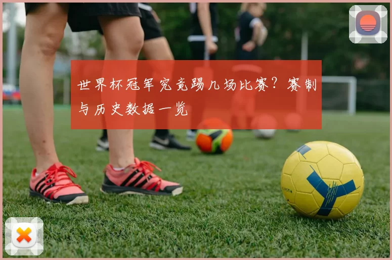 世界杯冠军究竟踢几场比赛?赛制与历史数据一览