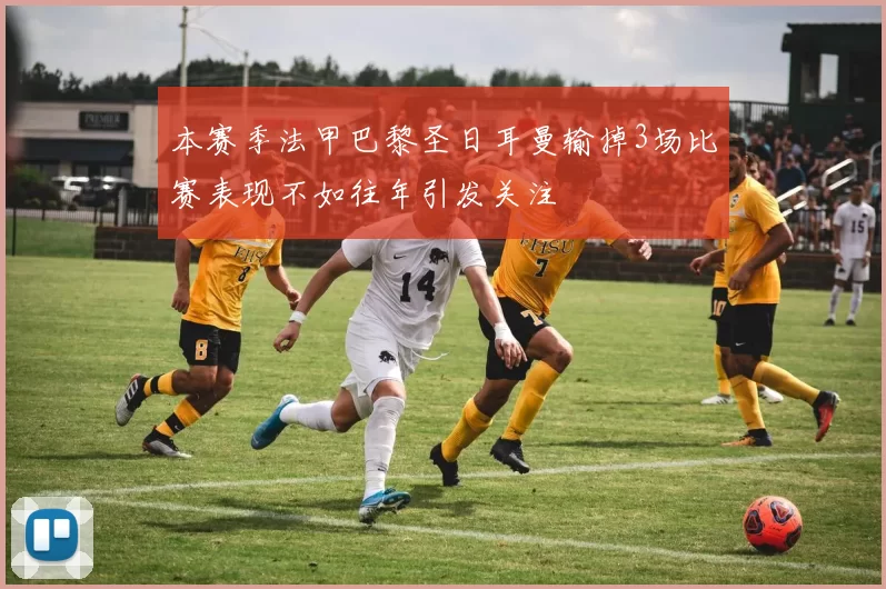 本赛季法甲巴黎圣日耳曼输掉3场比赛表现不如往年引发关注