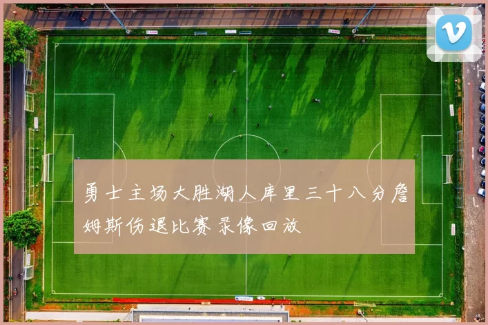 勇士主场大胜湖人库里三十八分詹姆斯伤退比赛录像回放