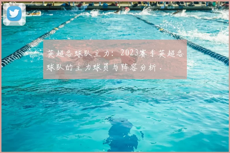 英超各球队主力：2023赛季英超各球队的主力球员与阵容分析 .