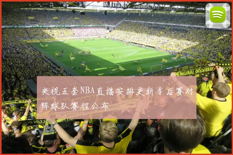 央视五套NBA直播安排更新季后赛对阵球队赛程公布