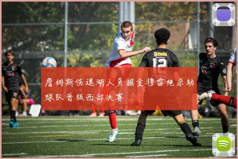 詹姆斯伤退湖人负掘金穆雷绝杀助球队晋级西部决赛